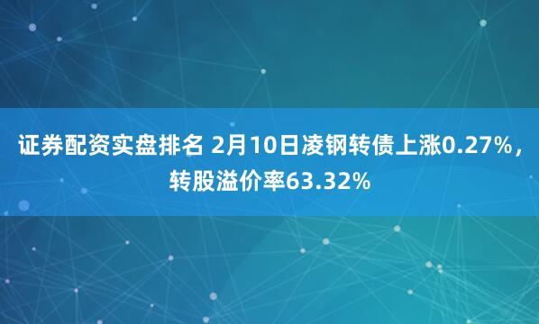 证券配资实盘排名 2月10日凌钢转债上涨0.27%，转股溢价率63.32%