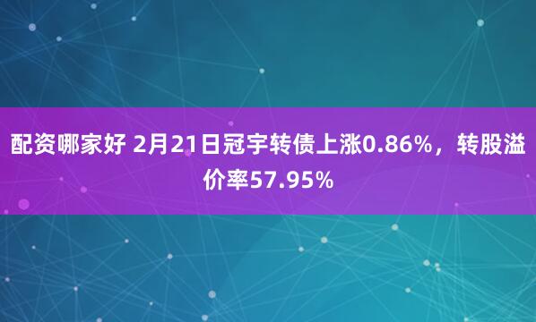 配资哪家好 2月21日冠宇转债上涨0.86%，转股溢价率57.95%