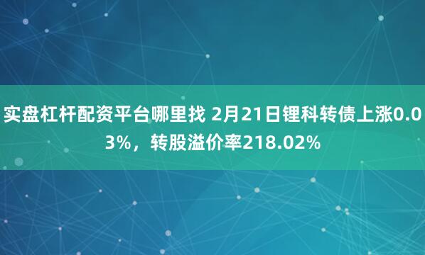 实盘杠杆配资平台哪里找 2月21日锂科转债上涨0.03%，转股溢价率218.02%