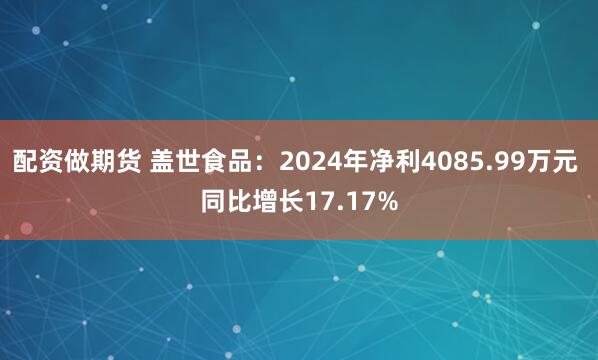 配资做期货 盖世食品：2024年净利4085.99万元 同比增长17.17%