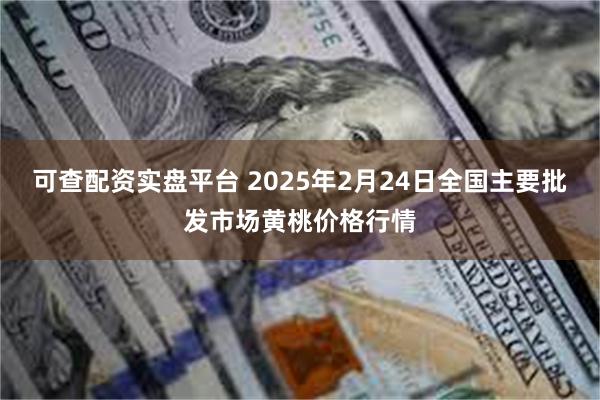 可查配资实盘平台 2025年2月24日全国主要批发市场黄桃价格行情