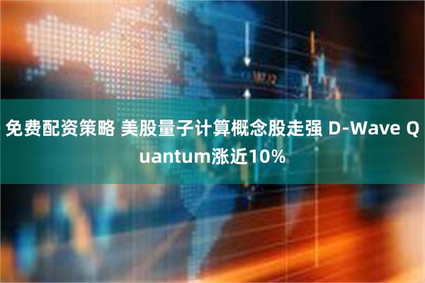 免费配资策略 美股量子计算概念股走强 D-Wave Quantum涨近10%