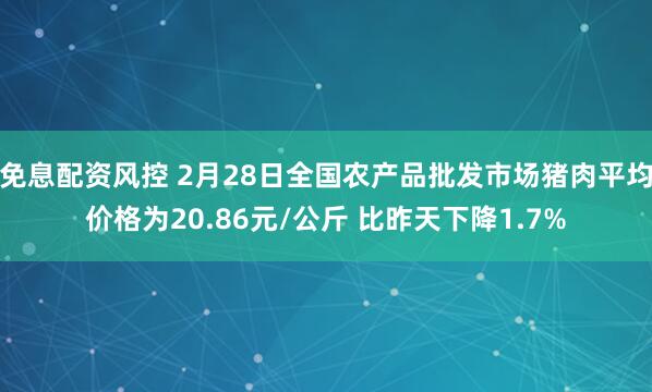 免息配资风控 2月28日全国农产品批发市场猪肉平均价格为20.86元/公斤 比昨天下降1.7%