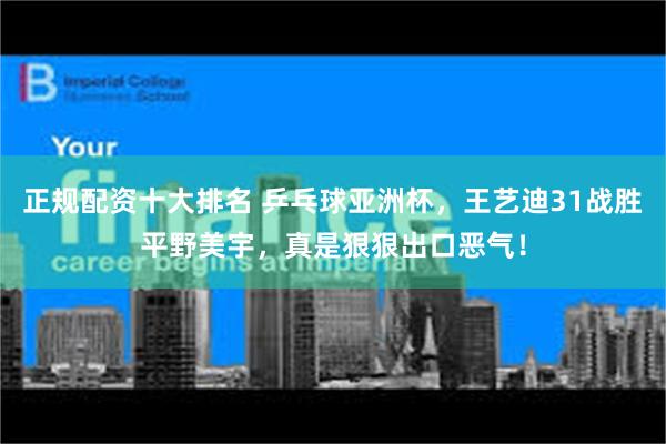 正规配资十大排名 乒乓球亚洲杯，王艺迪31战胜平野美宇，真是狠狠出口恶气！