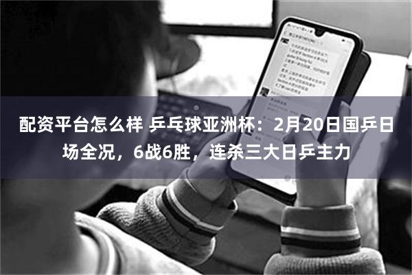 配资平台怎么样 乒乓球亚洲杯：2月20日国乒日场全况，6战6胜，连杀三大日乒主力