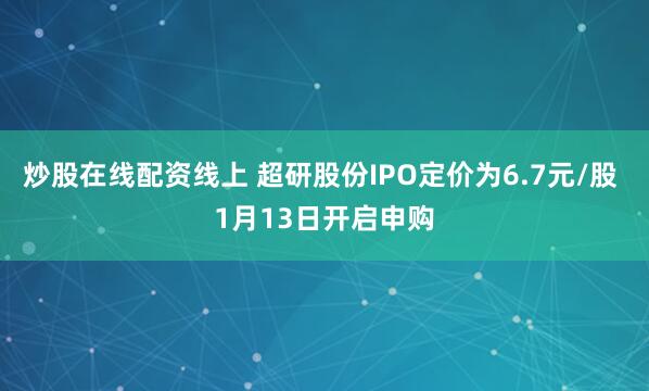 炒股在线配资线上 超研股份IPO定价为6.7元/股 1月13日开启申购