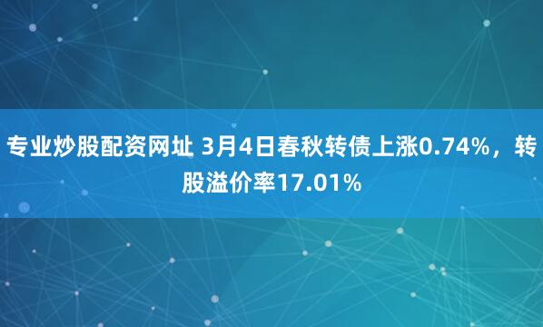 专业炒股配资网址 3月4日春秋转债上涨0.74%，转股溢价率17.01%