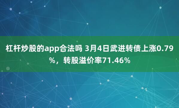 杠杆炒股的app合法吗 3月4日武进转债上涨0.79%，转股溢价率71.46%