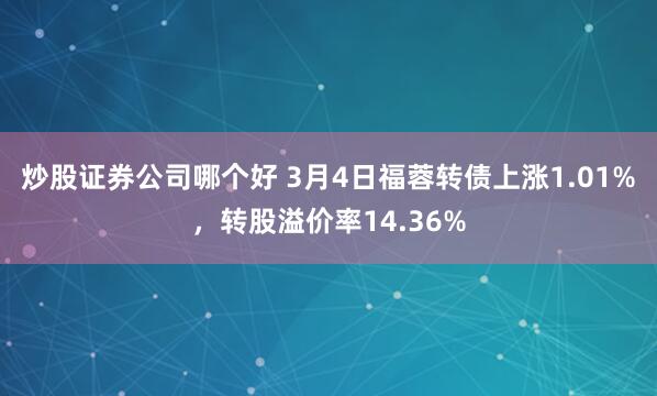 炒股证券公司哪个好 3月4日福蓉转债上涨1.01%，转股溢价率14.36%