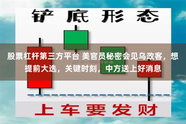 股票杠杆第三方平台 美官员秘密会见乌政客，想提前大选，关键时刻，中方送上好消息