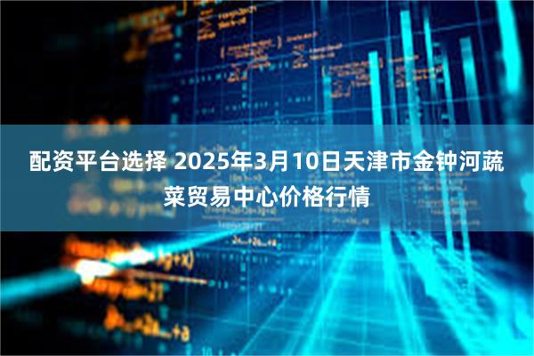 配资平台选择 2025年3月10日天津市金钟河蔬菜贸易中心价格行情