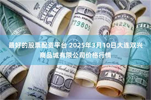 最好的股票配资平台 2025年3月10日大连双兴商品城有限公司价格行情