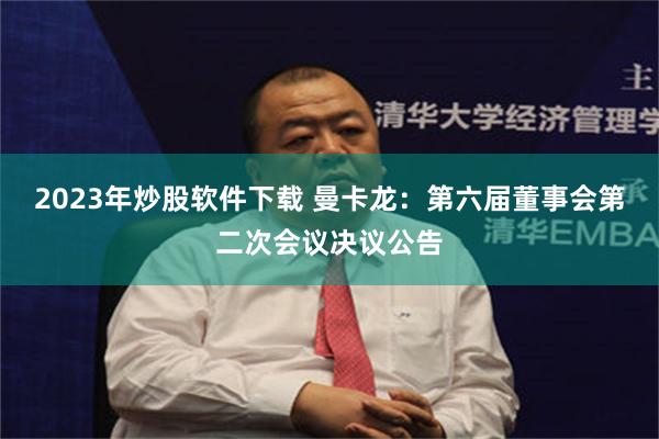 2023年炒股软件下载 曼卡龙：第六届董事会第二次会议决议公告