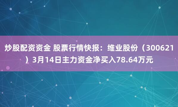 炒股配资资金 股票行情快报：维业股份（300621）3月14日主力资金净买入78.64万元