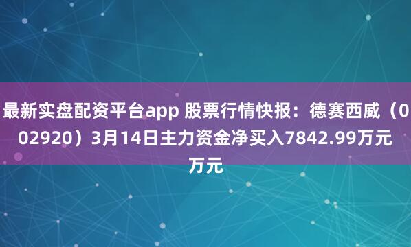 最新实盘配资平台app 股票行情快报：德赛西威（002920）3月14日主力资金净买入7842.99万元