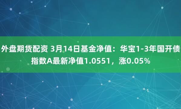 外盘期货配资 3月14日基金净值：华宝1-3年国开债指数A最新净值1.0551，涨0.05%