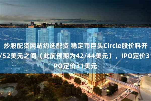 炒股配资网站约选配资 稳定币巨头Circle股价料开在50/52美元之间（此前预期为42/44美元），IPO定价31美元