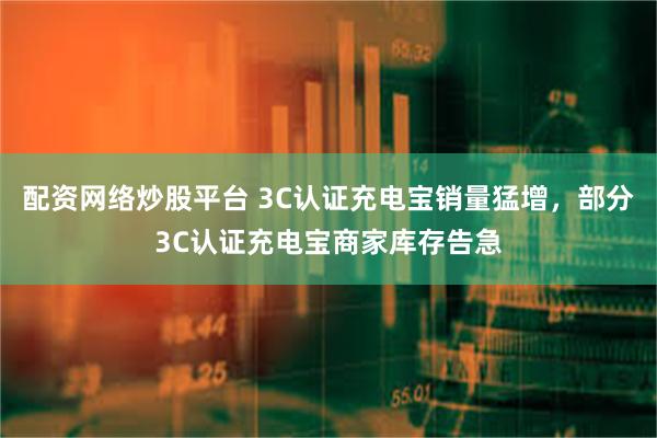 配资网络炒股平台 3C认证充电宝销量猛增，部分3C认证充电宝商家库存告急