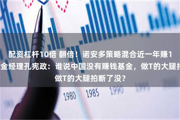 配资杠杆10倍 翻倍！诺安多策略混合近一年赚115%，基金经理孔宪政：谁说中国没有赚钱基金，做T的大腿拍断了没？