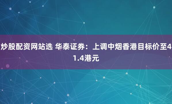 炒股配资网站选 华泰证券：上调中烟香港目标价至41.4港元