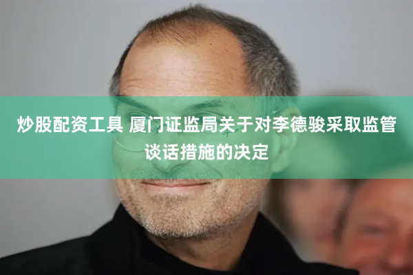 炒股配资工具 厦门证监局关于对李德骏采取监管谈话措施的决定