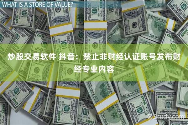 炒股交易软件 抖音：禁止非财经认证账号发布财经专业内容