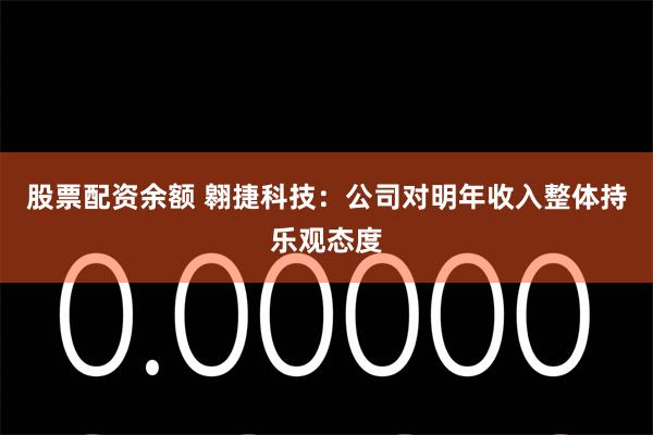 股票配资余额 翱捷科技：公司对明年收入整体持乐观态度
