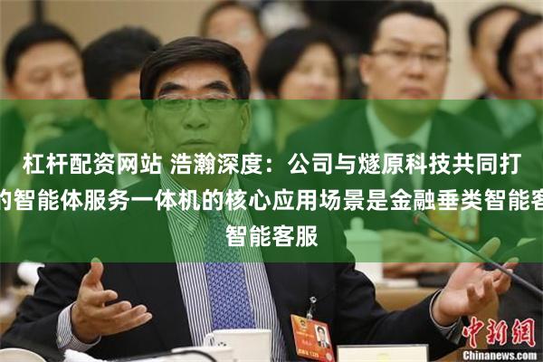 杠杆配资网站 浩瀚深度：公司与燧原科技共同打造的智能体服务一体机的核心应用场景是金融垂类智能客服