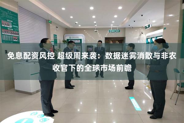 免息配资风控 超级周来袭：数据迷雾消散与非农收官下的全球市场前瞻