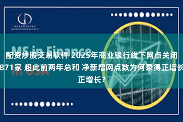 配资炒股交易软件 2025年商业银行线下网点关闭7871家 超此前两年总和 净新增网点数为何录得正增长？